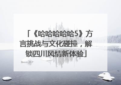 《哈哈哈哈哈5》方言挑战与文化碰撞，解锁四川风情新体验
