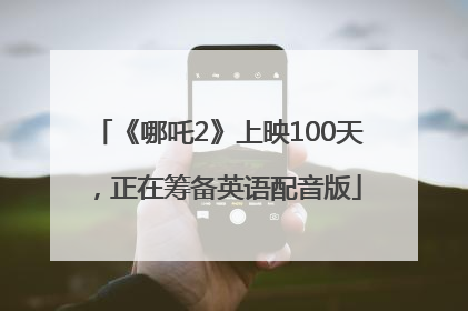 《哪吒2》上映100天，正在筹备英语配音版