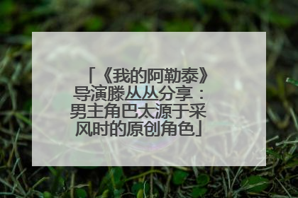 《我的阿勒泰》导演滕丛丛分享：男主角巴太源于采风时的原创角色