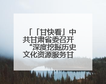 「甘快看」中共甘肃省委召开“深度挖掘历史文化资源服务甘肃高质量发展”专题协商座谈会 胡昌升主持并讲话