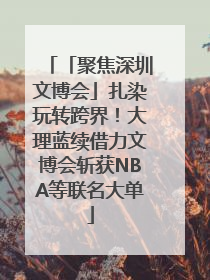 「聚焦深圳文博会」扎染玩转跨界！大理蓝续借力文博会斩获NBA等联名大单