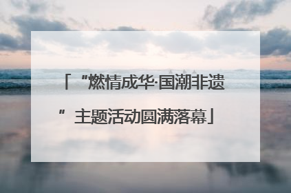 “燃情成华·国潮非遗”主题活动圆满落幕