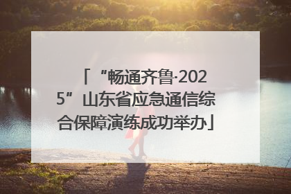 “畅通齐鲁·2025”山东省应急通信综合保障演练成功举办