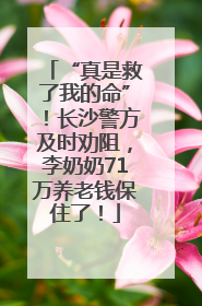“真是救了我的命”！长沙警方及时劝阻，李奶奶71万养老钱保住了！