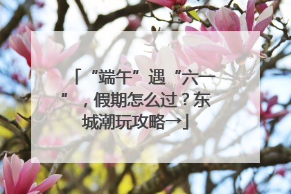 “端午”遇“六一”，假期怎么过？东城潮玩攻略→