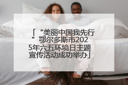 “美丽中国我先行”鄂尔多斯市2025年六五环境日主题宣传活动成功举办