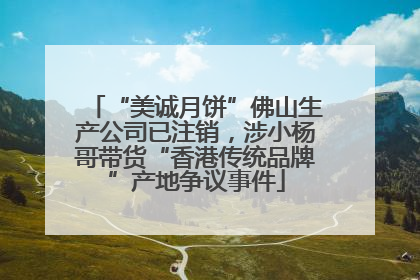 “美诚月饼”佛山生产公司已注销，涉小杨哥带货“香港传统品牌”产地争议事件