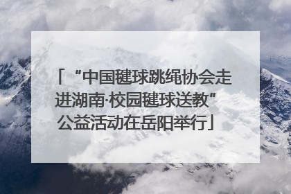“中国毽球跳绳协会走进湖南·校园毽球送教”公益活动在岳阳举行