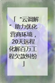 “云调解”助力优化营商环境，20天远程化解百万工程欠款纠纷