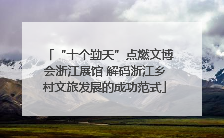 “十个勤天”点燃文博会浙江展馆 解码浙江乡村文旅发展的成功范式