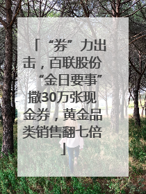 “券”力出击，百联股份“金日要事”撒30万张现金券，黄金品类销售翻七倍