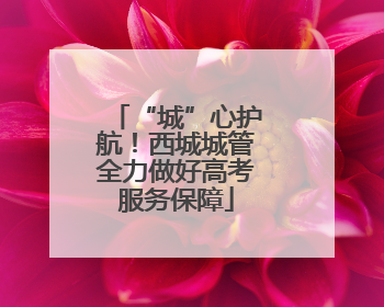 “城”心护航！西城城管全力做好高考服务保障