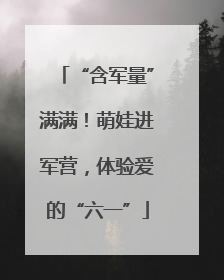 “含军量”满满！萌娃进军营，体验爱的“六一”