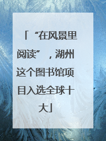 “在风景里阅读”，湖州这个图书馆项目入选全球十大