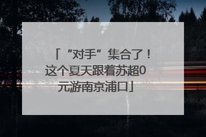 “对手”集合了！这个夏天跟着苏超0元游南京浦口