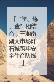 “学、练、查”相结合，三湘南湖大市场灯石城筑牢安全生产防线