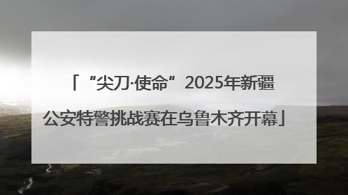 “尖刀·使命”2025年新疆公安特警挑战赛在乌鲁木齐开幕