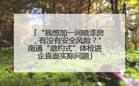“我想加一间喷漆房，有没有安全风险？”南通“邀约式”体检进企直面实际问题