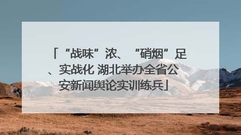 “战味”浓、“硝烟”足、实战化 湖北举办全省公安新闻舆论实训练兵