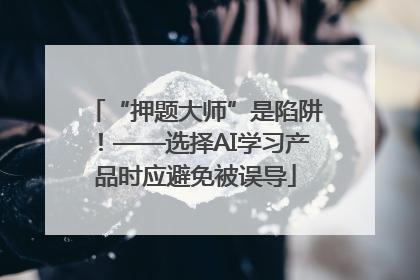 “押题大师”是陷阱！——选择AI学习产品时应避免被误导