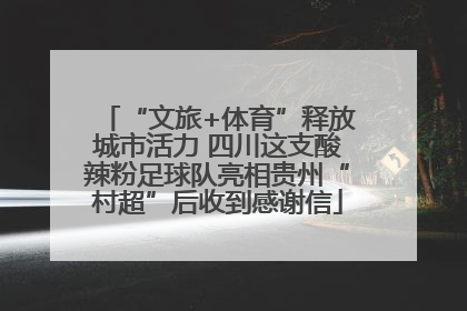 “文旅+体育”释放城市活力 四川这支酸辣粉足球队亮相贵州“村超”后收到感谢信