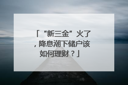 “新三金”火了，降息潮下储户该如何理财？