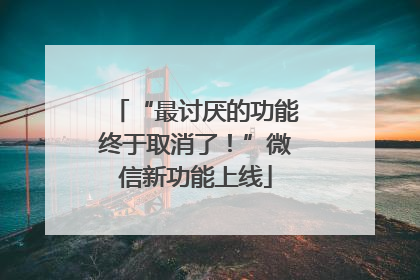 “最讨厌的功能终于取消了！”微信新功能上线