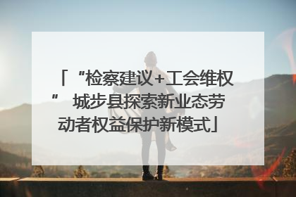 “检察建议+工会维权” 城步县探索新业态劳动者权益保护新模式
