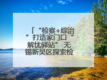“检察+综治”打造家门口“解忧驿站” 无锡新吴区探索检察服务新路径