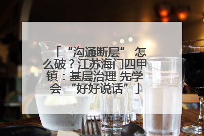 “沟通断层” 怎么破？江苏海门四甲镇：基层治理 先学会 “好好说话”