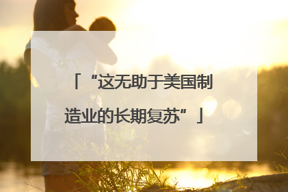 “这无助于美国制造业的长期复苏”