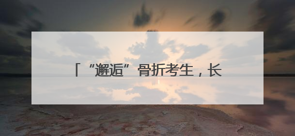 “邂逅”骨折考生，长沙民警承诺：“放心，这三天我们来帮孩子”