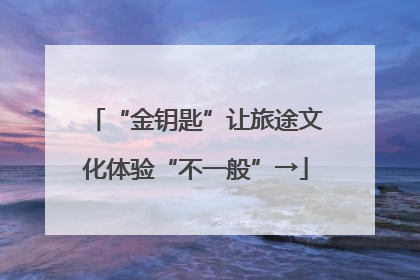 “金钥匙”让旅途文化体验“不一般”→