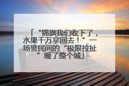 “锦旗我们收下了，水果千万拿回去！”一场警民间的“极限拉扯”暖了整个城