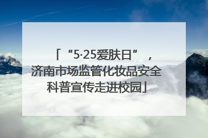 “5·25爱肤日”，济南市场监管化妆品安全科普宣传走进校园