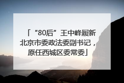 “80后”王中峰履新北京市委政法委副书记，原任西城区委常委