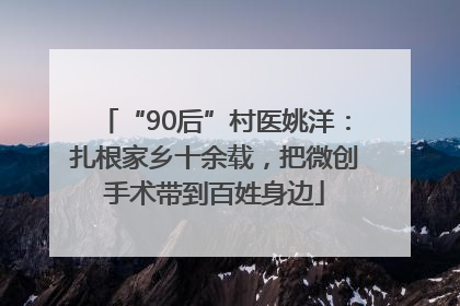 “90后”村医姚洋：扎根家乡十余载，把微创手术带到百姓身边