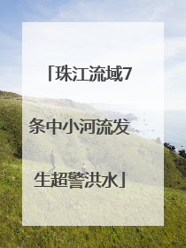 珠江流域7条中小河流发生超警洪水