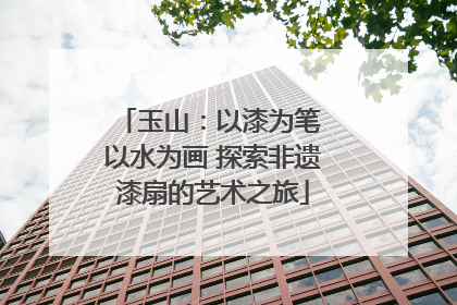 玉山：以漆为笔 以水为画 探索非遗漆扇的艺术之旅