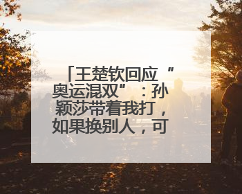 王楚钦回应“奥运混双”：孙颖莎带着我打，如果换别人，可能不知哪一场就输了