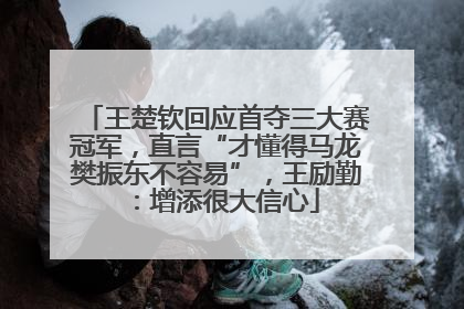 王楚钦回应首夺三大赛冠军，直言“才懂得马龙樊振东不容易”，王励勤：增添很大信心