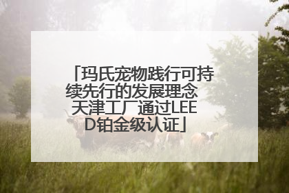 玛氏宠物践行可持续先行的发展理念 天津工厂通过LEED铂金级认证