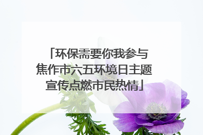 环保需要你我参与 焦作市六五环境日主题宣传点燃市民热情