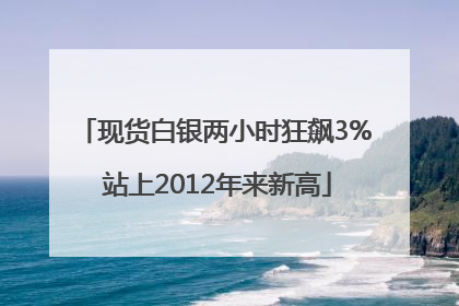 现货白银两小时狂飙3% 站上2012年来新高