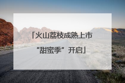 火山荔枝成熟上市 “甜蜜季”开启