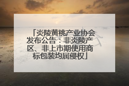 炎陵黄桃产业协会发布公告：非炎陵产区、非上市期使用商标包装均属侵权
