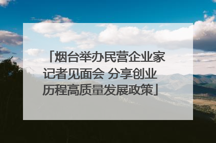 烟台举办民营企业家记者见面会 分享创业历程高质量发展政策