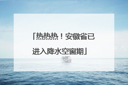 热热热！安徽省已进入降水空窗期