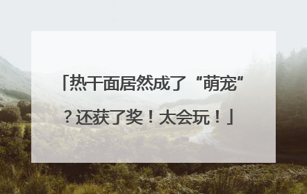 热干面居然成了“萌宠”？还获了奖！太会玩！