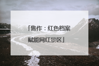 焦作：红色档案赋能网红景区